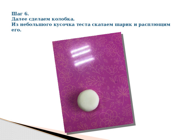 Шаг 6.  Далее сделаем колобка.  Из небольшого кусочка теста скатаем шарик и расплющим его. 
