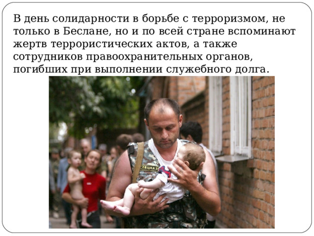 В день солидарности в борьбе с терроризмом, не только в Беслане, но и по всей стране вспоминают жертв террористических актов, а также сотрудников правоохранительных органов, погибших при выполнении служебного долга. 