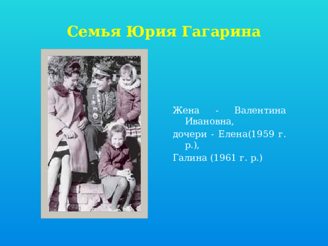 Семья Юрия Гагарина Жена - Валентина Ивановна, дочери - Елена(1959 г. р.), Галина (1961 г. р.) 