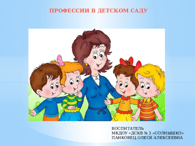  ПРОФЕССИИ В ДЕТСКОМ САДУ   ВОСПИТАТЕЛЬ МКДОУ «ДСКВ № 3 «СОЛНЫШКО» ПАНКОВЕЦ ОЛЕСЯ АЛЕКСЕЕВНА 