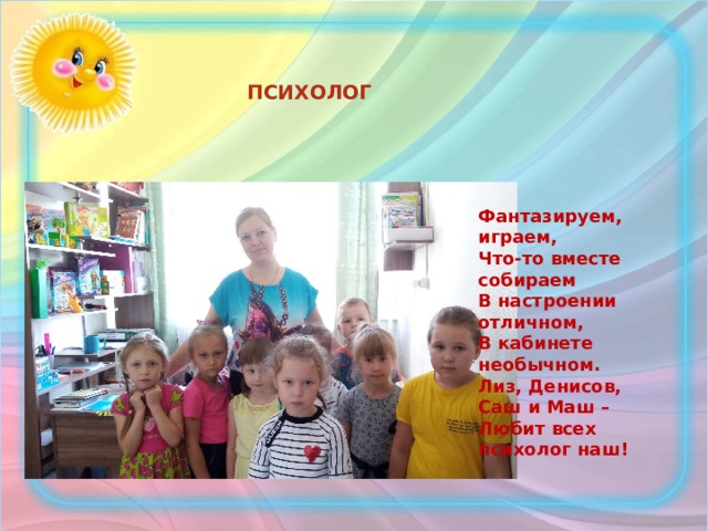 ПСИХОЛОГ   Фантазируем, играем,  Что-то вместе собираем  В настроении отличном,  В кабинете необычном.  Лиз, Денисов, Саш и Маш –   Любит всех психолог наш! 