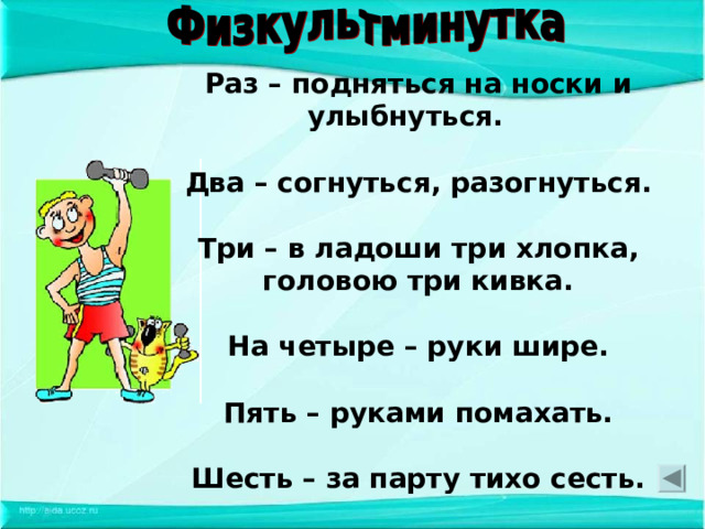 Раз – подняться на носки и улыбнуться.  Два – согнуться, разогнуться.  Три – в ладоши три хлопка, головою три кивка.  На четыре – руки шире.  Пять – руками помахать.  Шесть – за парту тихо сесть.   