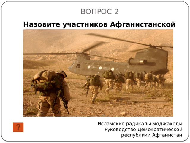 ВОПРОС 2 Назовите участников Афганистанской войны? Исламские радикалы-моджахеды Руководство Демократической республики Афганистан 