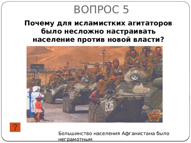 ВОПРОС 5 Почему для исламистких агитаторов было несложно настраивать население против новой власти? Большинство населения Афганистана было неграмотным 