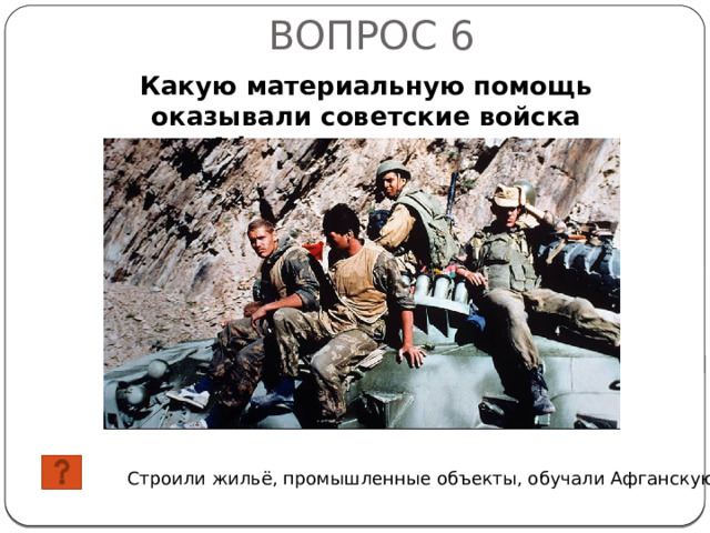 ВОПРОС 6 Какую материальную помощь оказывали советские войска Афганскому народу? Строили жильё, промышленные объекты, обучали Афганскую армию 