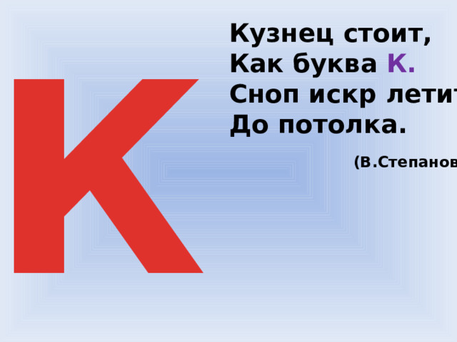 К Кузнец стоит, Как буква К. Сноп искр летит До потолка.  (В.Степанов) 