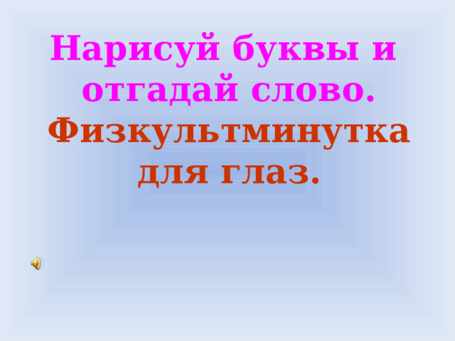 Нарисуй буквы и  отгадай слово.  Физкультминутка  для глаз. 