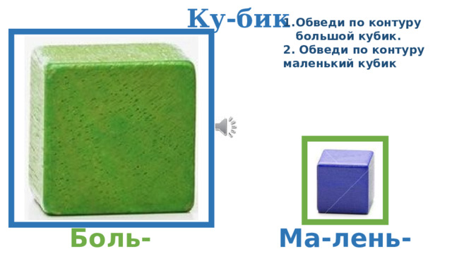 Ку-бик Обведи по контуру большой кубик. 2. Обведи по контуру маленький кубик Боль-шой Ма-лень-кий 
