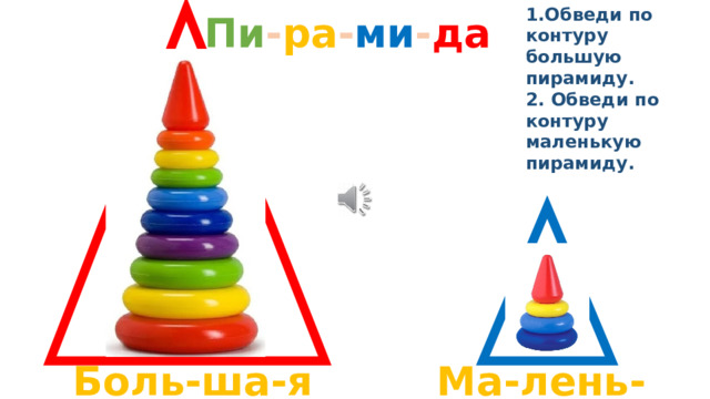 1.Обведи по контуру большую пирамиду. 2. Обведи по контуру маленькую пирамиду. Пи - ра - ми - да Боль-ша-я Ма-лень-ка-я 