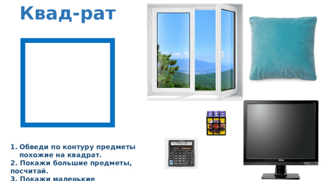 Квад-рат Обведи по контуру предметы похожие на квадрат. 2. Покажи большие предметы, посчитай. 3. Покажи маленькие предметы, посчитай 