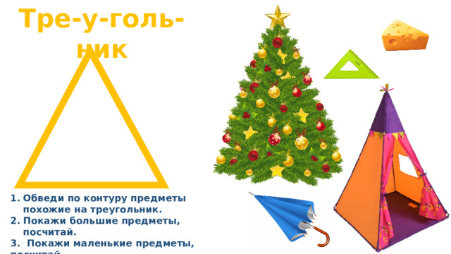 Тре-у-голь-ник Обведи по контуру предметы похожие на треугольник. Покажи большие предметы, посчитай. 3. Покажи маленькие предметы, посчитай 