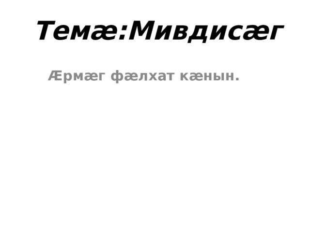 Темӕ:Мивдисӕг  Ӕрмӕг фӕлхат кӕнын. 
