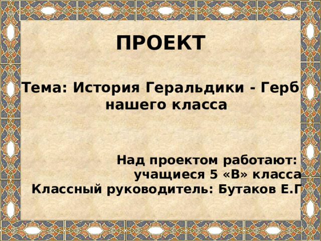  ПРОЕКТ  Тема: История Геральдики - Герб нашего класса   Над проектом работают: учащиеся 5 «В» класса Классный руководитель: Бутаков Е.Г   