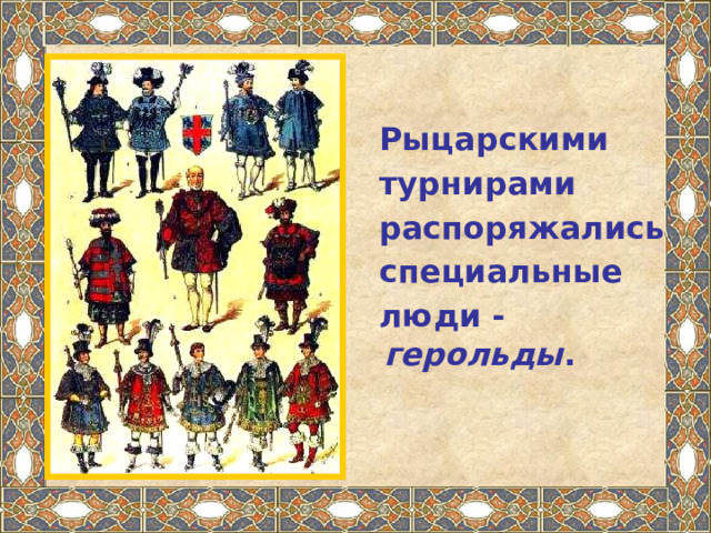   Рыцарскими  турнирами  распоряжались  специальные  люди - герольды . 