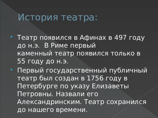 История театра: Театр появился в Афинах в 497 году до н.э.  В Риме первый каменный театр появился только в 55 году до н.э. Первый государственный публичный театр был создан в 1756 году в Петербурге по указу Елизаветы Петровны. Назвали его Александринским. Театр сохранился до нашего времени. 