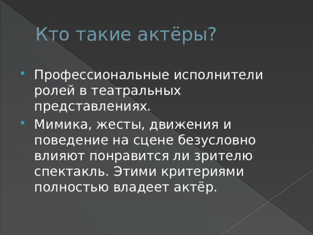 Кто такие актёры? Профессиональные исполнители ролей в театральных представлениях. Мимика, жесты, движения и поведение на сцене безусловно влияют понравится ли зрителю спектакль. Этими критериями полностью владеет актёр. 