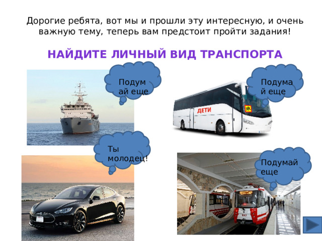 Дорогие ребята, вот мы и прошли эту интересную, и очень важную тему, теперь вам предстоит пройти задания! Найдите личный вид транспорта Подумай еще Подумай еще Ты молодец! Подумай еще 