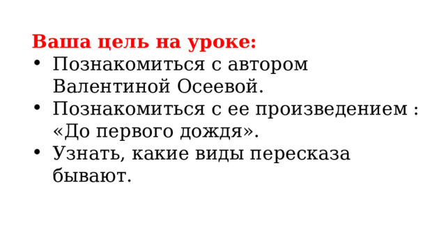 Ваша цель на уроке: Познакомиться с автором Валентиной Осеевой. Познакомиться с ее произведением : «До первого дождя». Узнать, какие виды пересказа бывают. 