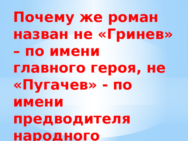 Почему же роман назван не «Гринев» – по имени главного героя, не «Пугачев» - по имени предводителя народного восстания, а по имени Маши- « Капитанская дочка » 