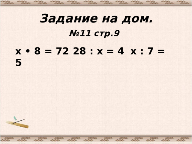 Задание на дом. № 11 стр.9 х • 8 = 72  28 : х = 4  х : 7 = 5 