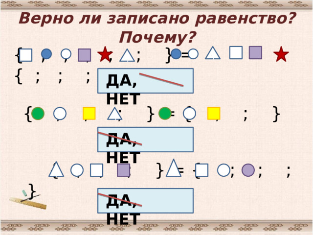 Верно ли записано равенство? Почему? { ; ; ; ; ; } = { ; ; ; ; ; } ; ; ДА, НЕТ { ; ; ; } = { ; ; } ; ДА, НЕТ  { ; ; ; } = { ; ; ; } ; ; ДА, НЕТ 