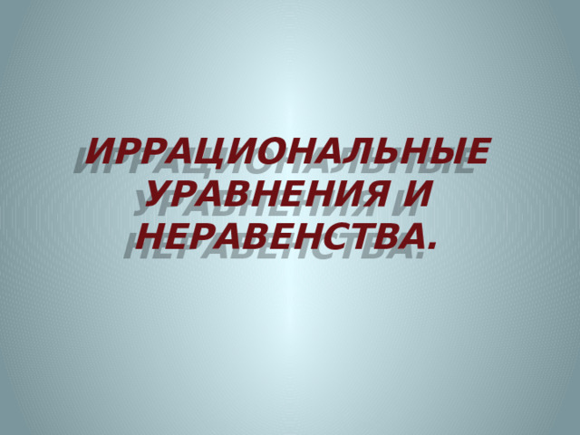 ИРРАЦИОНАЛЬНЫЕ УРАВНЕНИЯ И НЕРАВЕНСТВА.   