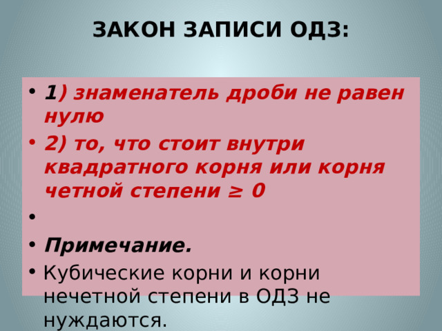 ЗАКОН ЗАПИСИ ОДЗ:   1 ) знаменатель дроби не равен нулю 2) то, что стоит внутри квадратного корня или корня четной степени ≥ 0   Примечание. Кубические корни и корни нечетной степени в ОДЗ не нуждаются. 