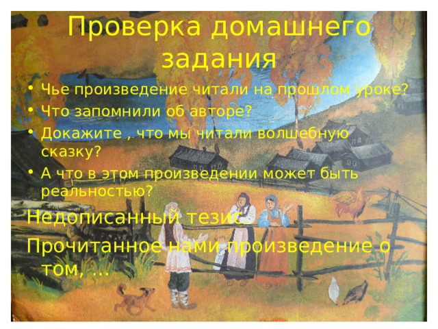Проверка домашнего задания Чье произведение читали на прошлом уроке? Что запомнили об авторе? Докажите , что мы читали волшебную сказку? А что в этом произведении может быть реальностью? Недописанный тезис. Прочитанное нами произведение о том, … 