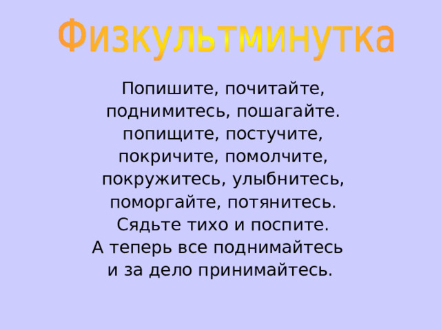  Попишите, почитайте,  поднимитесь, пошагайте.  попищите, постучите,  покричите, помолчите,  покружитесь, улыбнитесь,  поморгайте, потянитесь.  Сядьте тихо и поспите. А теперь все поднимайтесь и за дело принимайтесь. 