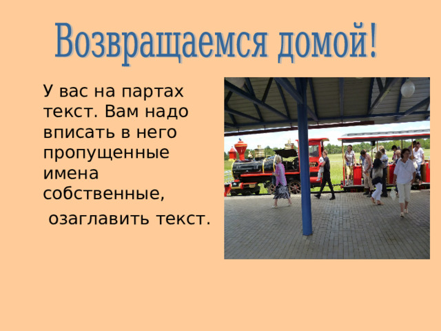  У вас на партах текст. Вам надо вписать в него пропущенные имена собственные,  озаглавить текст. 