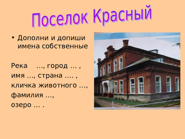 Дополни и допиши имена собственные  Река …, город … , имя …, страна …. , кличка животного …, фамилия …, озеро … . 