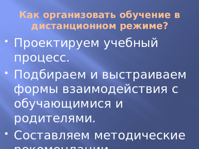 Как организовать обучение в дистанционном режиме? Проектируем учебный процесс. Подбираем и выстраиваем формы взаимодействия с обучающимися и родителями. Составляем методические рекомендации. 