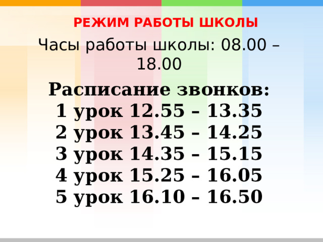 РЕЖИМ РАБОТЫ ШКОЛЫ Часы работы школы: 08.00 – 18.00 Расписание звонков: 1 урок 12.55 – 13.35 2 урок 13.45 – 14.25 3 урок 14.35 – 15.15 4 урок 15.25 – 16.05 5 урок 16.10 – 16.50 