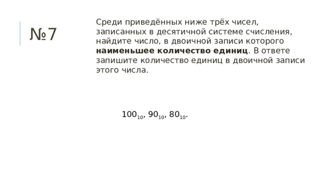 Среди приведённых ниже трёх чисел, записанных в десятичной системе счисления, найдите число, в двоичной записи которого наименьшее количество единиц . В ответе запишите количество единиц в двоичной записи этого числа. № 7 100 10 , 90 10 , 80 10 . 