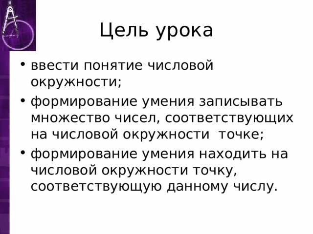 Цель урока ввести понятие числовой окружности; формирование умения записывать множество чисел, соответствующих на числовой окружности точке ; формирование умения находить на числовой окружности точку, соответствующую данному числу. 
