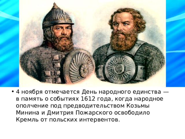 4 ноября отмечается День народного единства — в память о событиях 1612 года, когда народное ополчение под предводительством Козьмы Минина и Дмитрия Пожарского освободило Кремль от польских интервентов. 