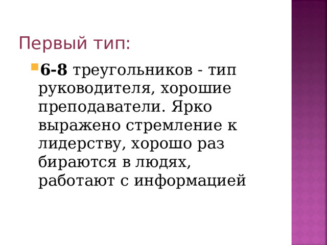 Первый тип: 6-8 треугольников - тип руководителя, хорошие преподаватели. Ярко выражено стремление к лидерству, хорошо раз­бираются в людях, работают с информацией 6-8 треугольников - тип руководителя, хорошие преподаватели. Ярко выражено стремление к лидерству, хорошо раз­бираются в людях, работают с информацией 