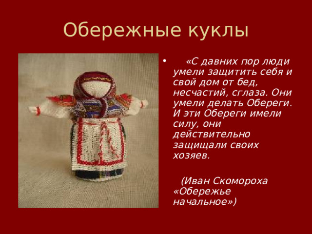 Обережные куклы     «С давних пор люди умели защитить себя и свой дом от бед, несчастий, сглаза. Они умели делать Обереги. И эти Обереги имели силу, они действительно защищали своих хозяев.   (Иван Скомороха «Обережье начальное») 
