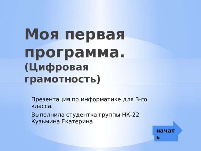 Моя первая программа.  (Цифровая грамотность) Презентация по информатике для 3-го класса. Выполнила студентка группы НК-22 Кузьмина Екатерина начать 