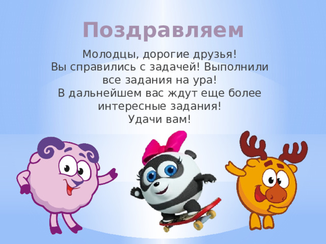 Поздравляем Молодцы, дорогие друзья!  Вы справились с задачей! Выполнили все задания на ура!  В дальнейшем вас ждут еще более интересные задания!  Удачи вам! 