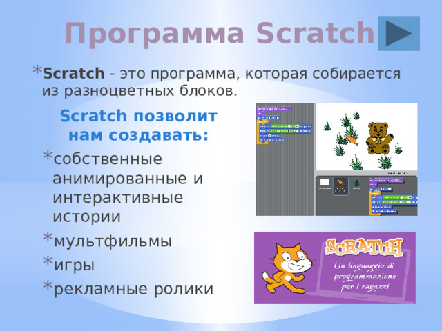 Программа Scratch Scratch - это программа, которая собирается из разноцветных блоков. Scratch позволит нам создавать: собственные анимированные и интерактивные истории мультфильмы игры рекламные ролики 