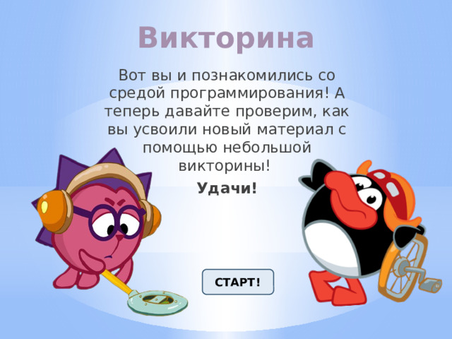 Викторина Вот вы и познакомились со средой программирования! А теперь давайте проверим, как вы усвоили новый материал с помощью небольшой викторины! Удачи! СТАРТ! 