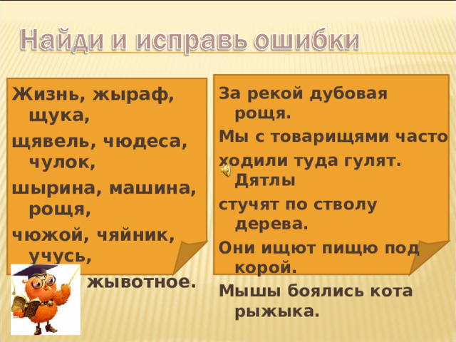 Жизнь, жыраф, щука, щявель, чюдеса, чулок, шырина, машина, рощя, чюжой, чяйник, учусь, чудак, жывотное. За рекой дубовая рощя. Мы с товарищями часто ходили туда гулят. Дятлы стучят по стволу дерева. Они ищют пищю под корой. Мышы боялись кота рыжыка. 