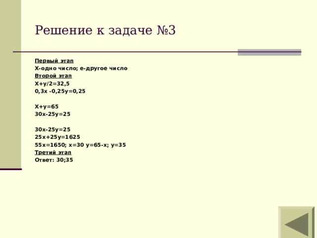 Решение к задаче №3 Первый этап Х-одно число; e- другое число Второй этап Х+у/2=32,5 0,3х -0,25у=0,25  Х+у=65 30х-25у=25  30х-25у=25 25х+25у=1625 55х=1650; х=30 у=65-х; у=35 Третий этап Ответ: 30;35  