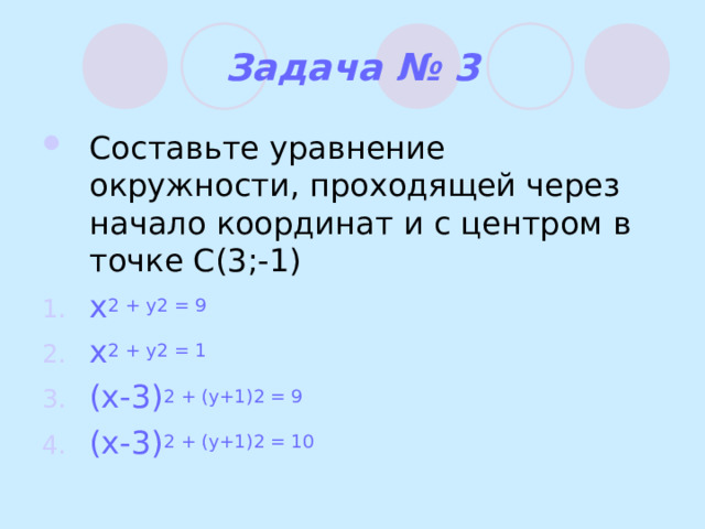 Задача № 3 Составьте уравнение окружности, проходящей через начало координат и с центром в точке С(3;-1) x 2 + y 2 = 9 x 2 + y 2 = 1 (x-3) 2 + (y+1) 2 = 9 (x-3) 2 + (y+1) 2 = 10  