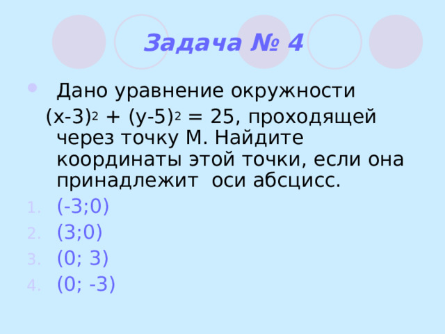 Задача № 4 Дано уравнение окружности  (x-3) 2 + (y-5) 2 = 25, проходящей через точку М. Найдите координаты этой точки, если она принадлежит оси абсцисс. (-3;0) (3;0) (0; 3) (0; -3) 