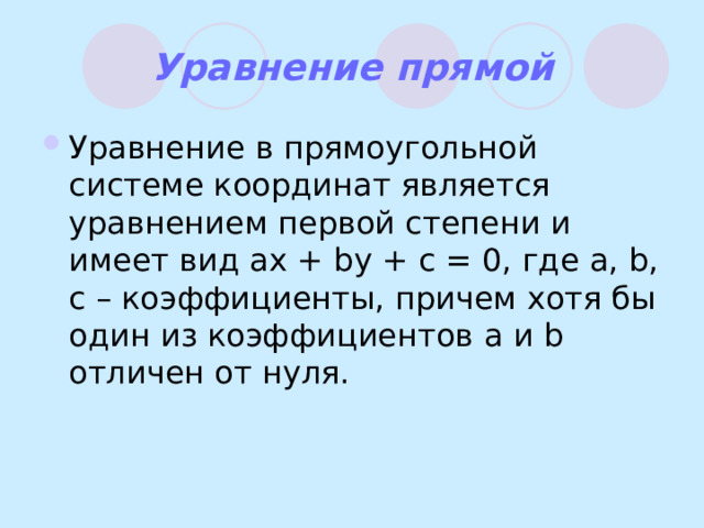 Уравнение прямой Уравнение в прямоугольной системе координат является уравнением первой степени и имеет вид ax +  by + c = 0, где a,  b,  c – коэффициенты, причем хотя бы один из коэффициентов a и b отличен от нуля. 