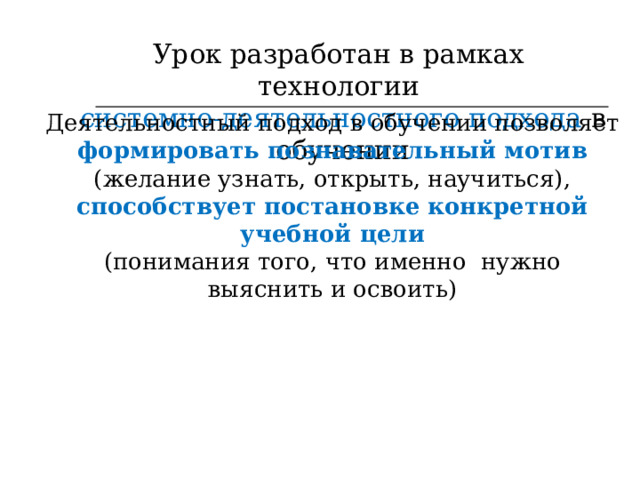 Урок разработан в рамках технологии  системно-деятельностного подхода в обучении Деятельностный подход в обучении позволяет формировать познавательный мотив (желание узнать, открыть, научиться), способствует постановке конкретной учебной цели (понимания того, что именно нужно выяснить и освоить) 