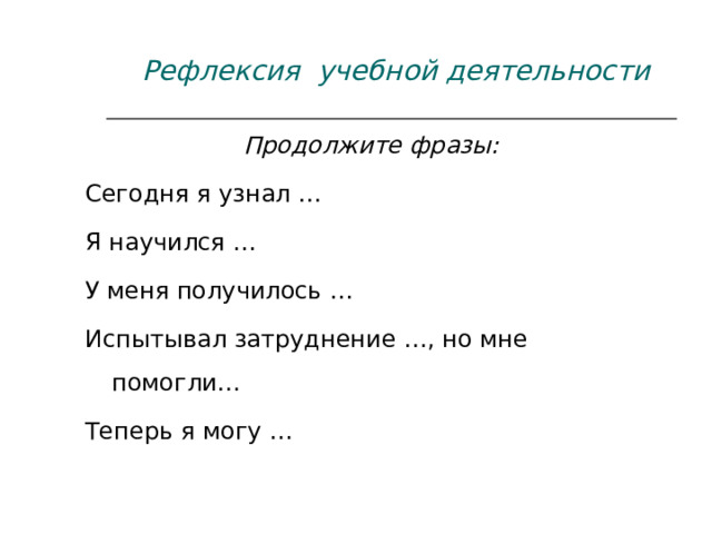  Рефлексия учебной деятельности Продолжите фразы: Сегодня я узнал … Я научился … У меня получилось … Испытывал затруднение …, но мне помогли… Теперь я могу … 
