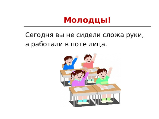 Молодцы! Сегодня вы не сидели сложа руки, а работали в поте лица. 